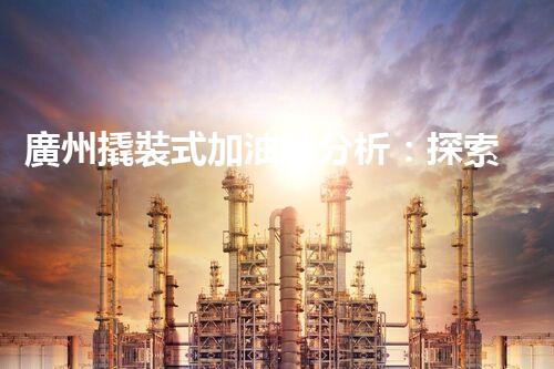 廣州撬裝式加油站分析：探索數(shù)據(jù)背后的秘密！